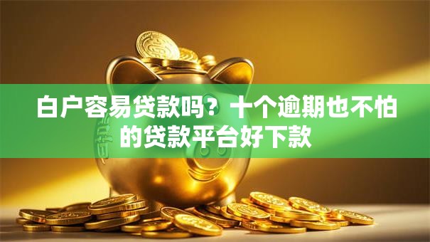 白户容易贷款吗？十个逾期也不怕的贷款平台好下款