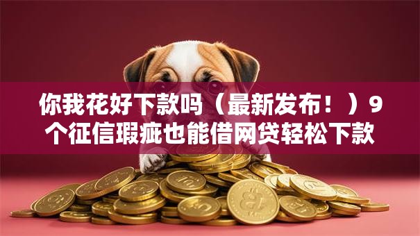 你我花好下款吗(最新发布!)9个征信瑕疵也能借网贷轻松下款的软件 你我花好下款吗(最新发布!)9个征信瑕疵也能借网贷轻松下款的软件