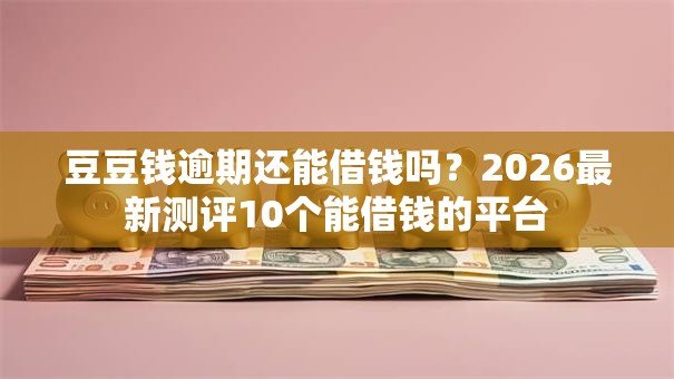 豆豆钱逾期还能借钱吗？2026最新测评10个能借钱的平台