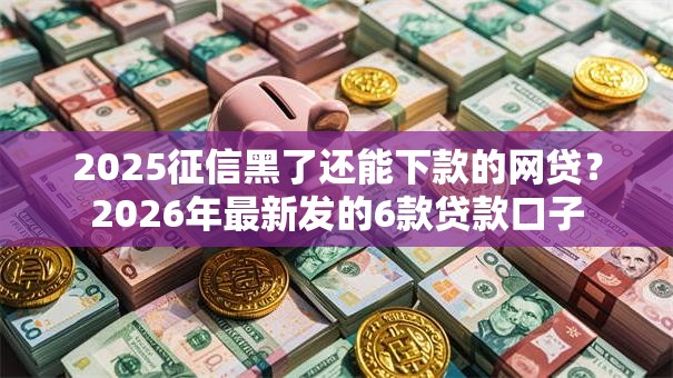 2025征信黑了还能下款的网贷？2026年最新发的6款贷款口子