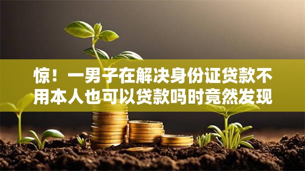 惊！一男子在解决身份证贷款不用本人也可以贷款吗时竟然发现10个黑户当天下款的口子，事后分享了出来