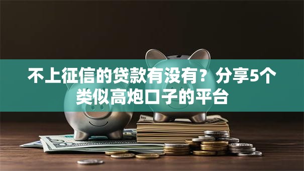 不上征信的贷款有没有?分享5个类似高炮口子的平台 不上征信的贷款有没有?分享5个类似高炮口子的平台