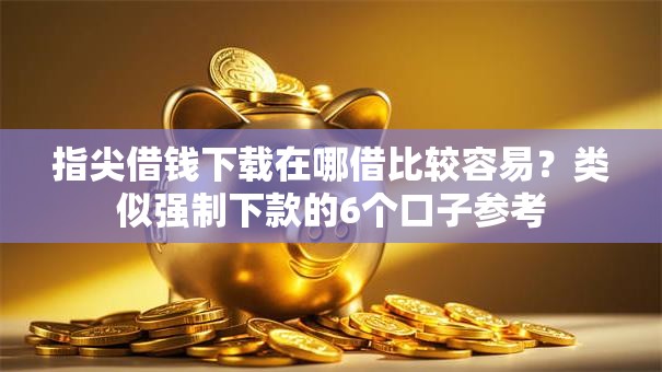 指尖借钱下载在哪借比较容易?类似强制下款的6个口子参考 指尖借钱下载在哪借比较容易?类似强制下款的6个口子参考