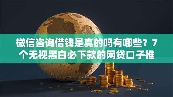 微信咨询借钱是真的吗有哪些？7个无视黑白必下款的网贷口子推荐给你