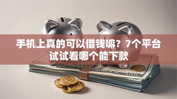 手机上真的可以借钱嘛？7个平台试试看哪个能下款