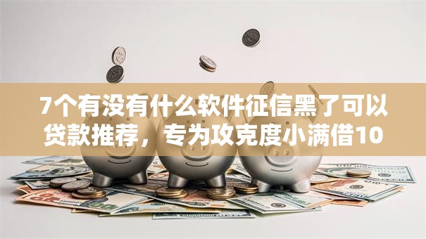 7个有没有什么软件征信黑了可以贷款推荐，专为攻克度小满借1000一天利息是多少难题