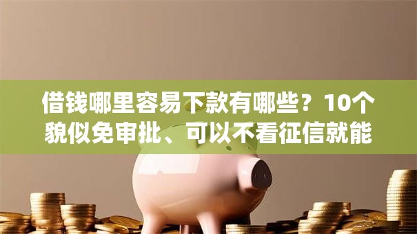 借钱哪里容易下款有哪些？10个貌似免审批、可以不看征信就能下款的app合集