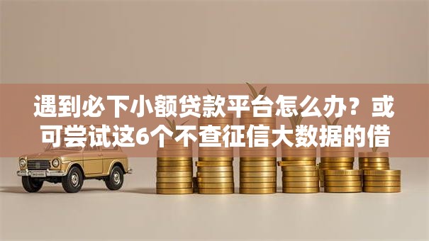 遇到必下小额贷款平台怎么办?或可尝试这6个不查征信大数据的借款平台百分百通过 遇到必下小额贷款平台怎么办?或可尝试这6个不查征信大数据的借款平台百分百通过