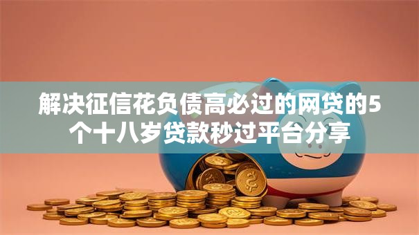 解决征信花负债高必过的网贷的5个十八岁贷款秒过平台分享 解决征信花负债高必过的网贷的5个十八岁贷款秒过平台分享
