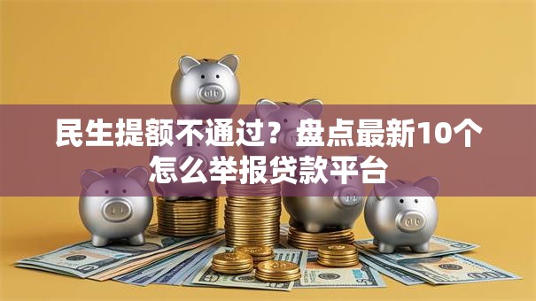 民生提额不通过?盘点最新10个怎么举报贷款平台 民生提额不通过?盘点最新10个怎么举报贷款平台