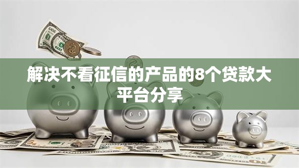 解决不看征信的产品的8个贷款大平台分享 解决不看征信的产品的8个贷款大平台分享
