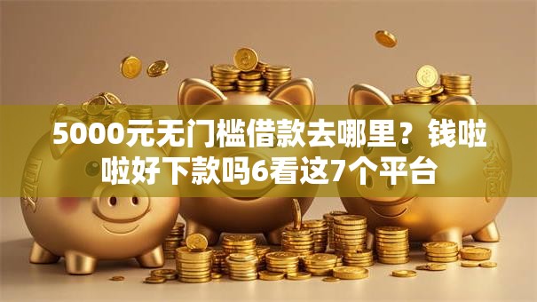 5000元无门槛借款去哪里?钱啦啦好下款吗6看这7个平台 5000元无门槛借款去哪里?钱啦啦好下款吗6看这7个平台