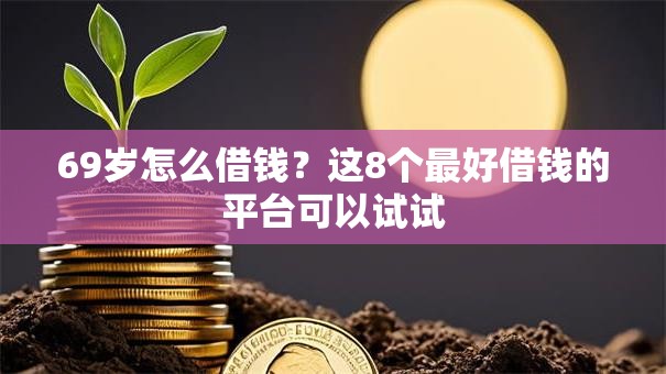69岁怎么借钱?这8个最好借钱的平台可以试试 69岁怎么借钱?这8个最好借钱的平台可以试试