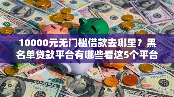 10000元无门槛借款去哪里?黑名单贷款平台有哪些看这5个平台 10000元无门槛借款去哪里?黑名单贷款平台有哪些看这5个平台