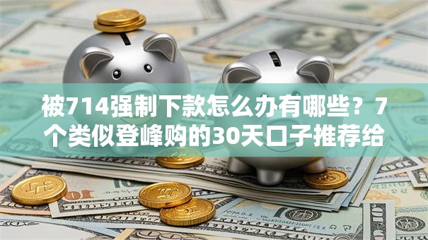 被714强制下款怎么办有哪些?7个类似登峰购的30天口子推荐给你 被714强制下款怎么办有哪些?7个类似登峰购的30天口子推荐给你