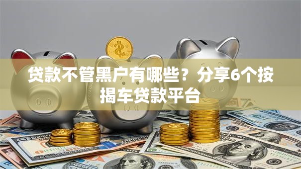 贷款不管黑户有哪些?分享6个按揭车贷款平台 贷款不管黑户有哪些?分享6个按揭车贷款平台