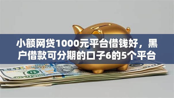 小额网贷1000元平台借钱好,黑户借款可分期的口子6的5个平台介绍 小额网贷1000元平台借钱好,黑户借款可分期的口子6的5个平台介绍