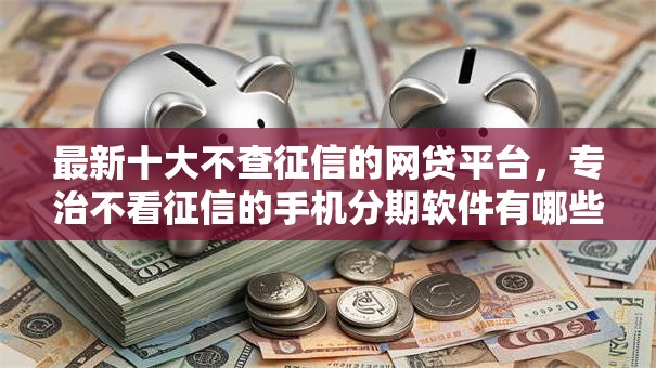 最新十大不查征信的网贷平台,专治不看征信的手机分期软件有哪些 最新十大不查征信的网贷平台,专治不看征信的手机分期软件有哪些