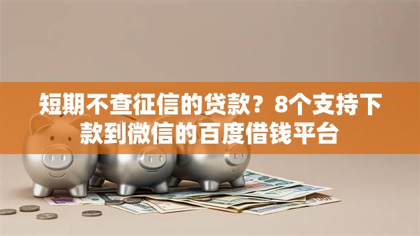 短期不查征信的贷款？8个支持下款到微信的百度借钱平台