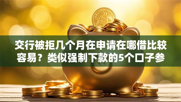 交行被拒几个月在申请在哪借比较容易?类似强制下款的5个口子参考 交行被拒几个月在申请在哪借比较容易?类似强制下款的5个口子参考
