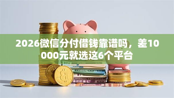 2026微信分付借钱靠谱吗,差10000元就选这6个平台 2026微信分付借钱靠谱吗,差10000元就选这6个平台