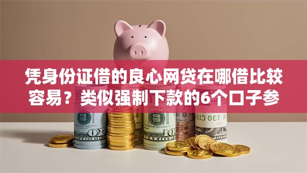 凭身份证借的良心网贷在哪借比较容易?类似强制下款的6个口子参考 凭身份证借的良心网贷在哪借比较容易?类似强制下款的6个口子参考