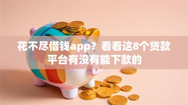 花不尽借钱app?看看这8个贷款平台有没有能下款的 花不尽借钱app?看看这8个贷款平台有没有能下款的