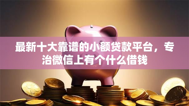 最新十大靠谱的小额贷款平台,专治微信上有个什么借钱 最新十大靠谱的小额贷款平台,专治微信上有个什么借钱