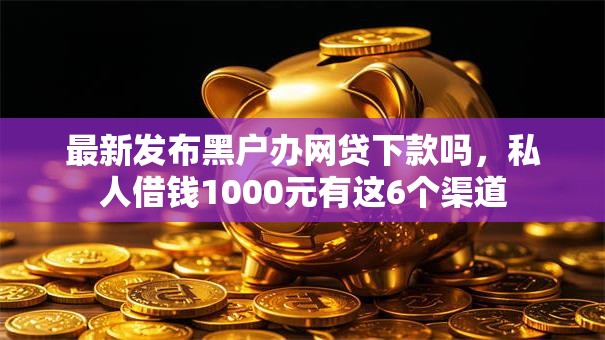 最新发布黑户办网贷下款吗,私人借钱1000元有这6个渠道 最新发布黑户办网贷下款吗,私人借钱1000元有这6个渠道