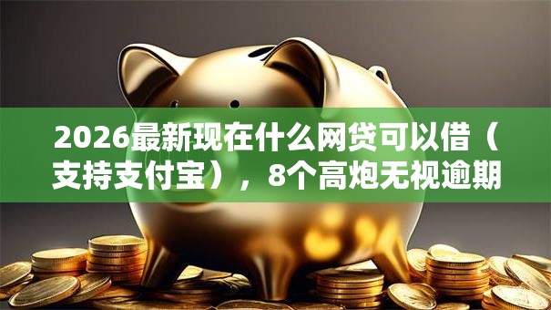 2026最新现在什么网贷可以借(支持支付宝),8个高炮无视逾期能下的平台无私分享 2026最新现在什么网贷可以借(支持支付宝),8个高炮无视逾期能下的平台无私分享