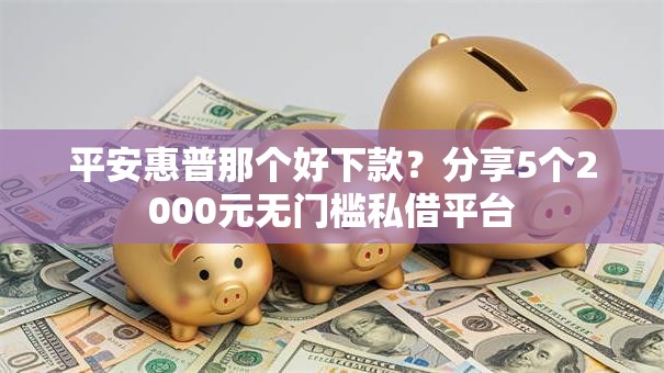 平安惠普那个好下款？分享5个2000元无门槛私借平台