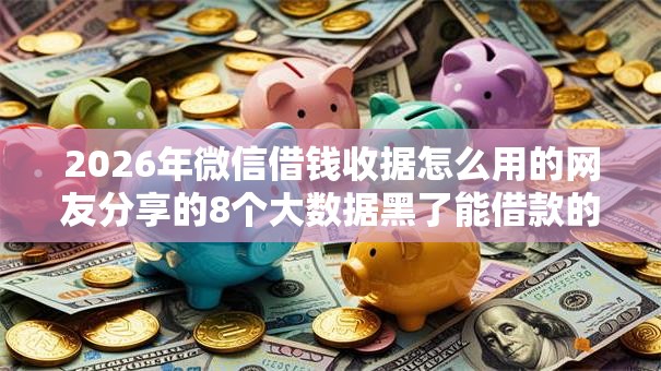 2026年微信借钱收据怎么用的网友分享的8个大数据黑了能借款的平台我觉得不错! 2026年微信借钱收据怎么用的网友分享的8个大数据黑了能借款的平台我觉得不错!