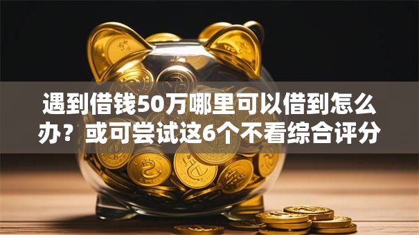 遇到借钱50万哪里可以借到怎么办？或可尝试这6个不看综合评分的网贷