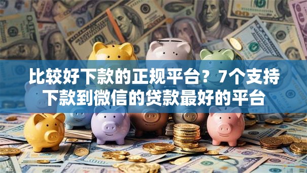 比较好下款的正规平台?7个支持下款到微信的贷款最好的平台 比较好下款的正规平台?7个支持下款到微信的贷款最好的平台