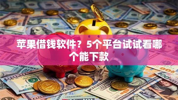 苹果借钱软件?5个平台试试看哪个能下款 苹果借钱软件?5个平台试试看哪个能下款
