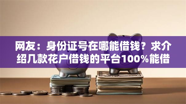网友:身份证号在哪能借钱?求介绍几款花户借钱的平台100%能借到 网友:身份证号在哪能借钱?求介绍几款花户借钱的平台100%能借到