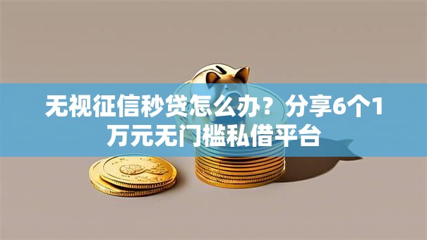 无视征信秒贷怎么办？分享6个1万元无门槛私借平台