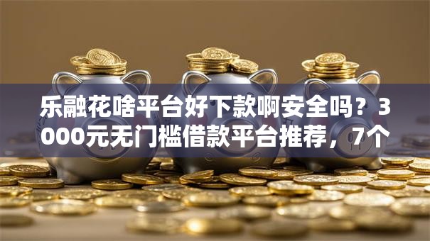 乐融花啥平台好下款啊安全吗?3000元无门槛借款平台推荐,7个网贷借款平台好贷盘点 乐融花啥平台好下款啊安全吗?3000元无门槛借款平台推荐,7个网贷借款平台好贷盘点