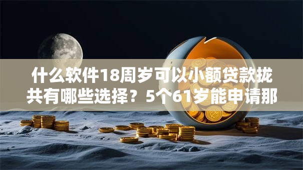 什么软件18周岁可以小额贷款拢共有哪些选择?5个61岁能申请那些网贷平台详解 什么软件18周岁可以小额贷款拢共有哪些选择?5个61岁能申请那些网贷平台详解