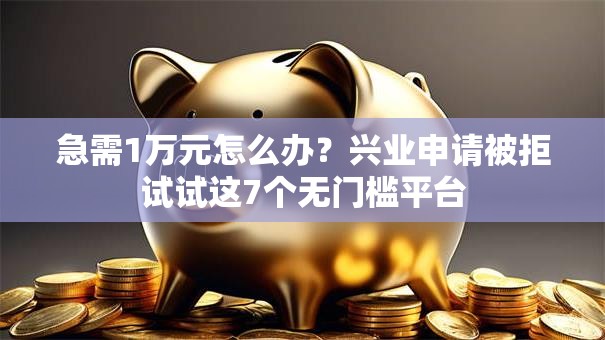 急需1万元怎么办？兴业申请被拒试试这7个无门槛平台