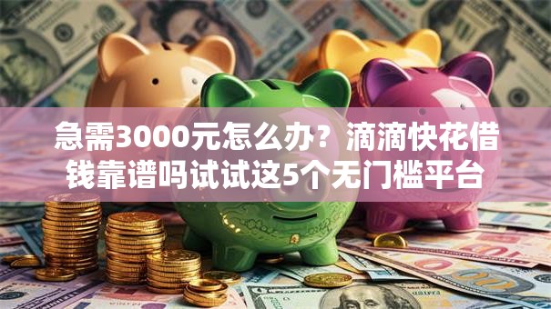 急需3000元怎么办？滴滴快花借钱靠谱吗试试这5个无门槛平台