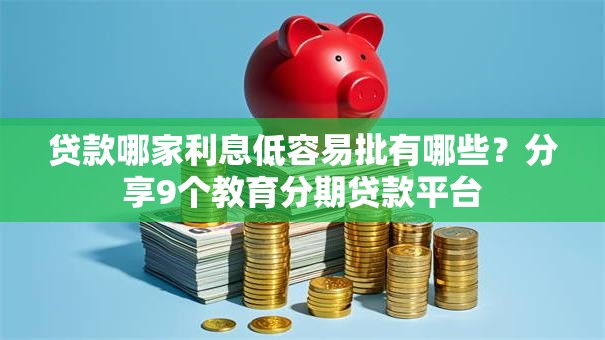 贷款哪家利息低容易批有哪些?分享9个教育分期贷款平台 贷款哪家利息低容易批有哪些?分享9个教育分期贷款平台