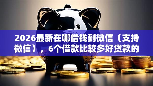 2026最新在哪借钱到微信（支持微信），6个借款比较多好贷款的平台呢无私分享