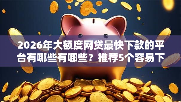 2026年大额度网贷最快下款的平台有哪些有哪些?推荐5个容易下款的平台 2026年大额度网贷最快下款的平台有哪些有哪些?推荐5个容易下款的平台
