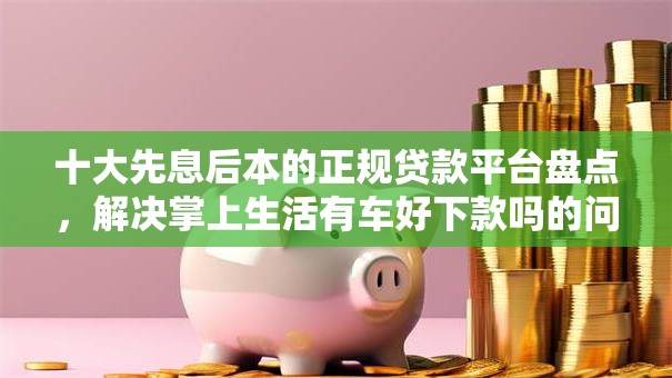 十大先息后本的正规贷款平台盘点，解决掌上生活有车好下款吗的问题