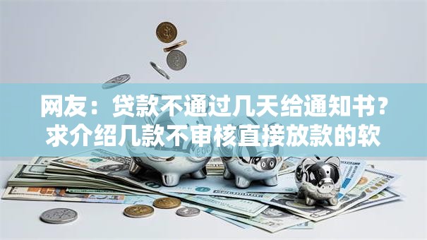 网友:贷款不通过几天给通知书?求介绍几款不审核直接放款的软件 网友:贷款不通过几天给通知书?求介绍几款不审核直接放款的软件