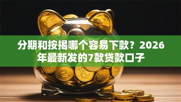 分期和按揭哪个容易下款?2026年最新发的7款贷款口子 分期和按揭哪个容易下款?2026年最新发的7款贷款口子