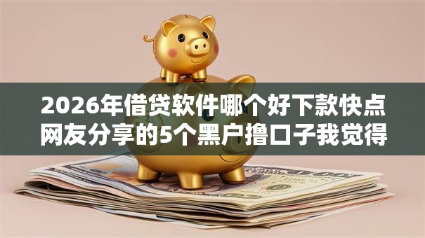 2026年借贷软件哪个好下款快点网友分享的5个黑户撸口子我觉得不错! 2026年借贷软件哪个好下款快点网友分享的5个黑户撸口子我觉得不错!