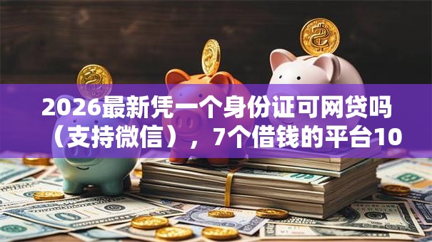 2026最新凭一个身份证可网贷吗(支持微信),7个借钱的平台100%能借到18周岁无私分享 2026最新凭一个身份证可网贷吗(支持微信),7个借钱的平台100%能借到18周岁无私分享