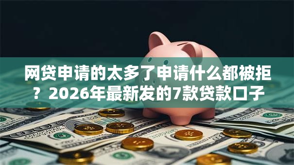 网贷申请的太多了申请什么都被拒？2026年最新发的7款贷款口子